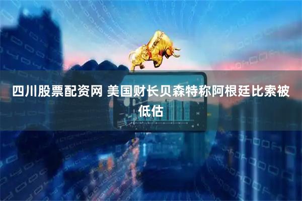 四川股票配资网 美国财长贝森特称阿根廷比索被低估