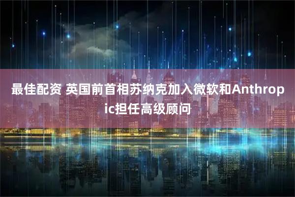 最佳配资 英国前首相苏纳克加入微软和Anthropic担任高级顾问