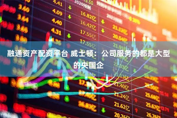 融通资产配资平台 威士顿：公司服务的都是大型的央国企