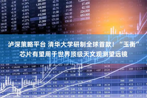 泸深策略平台 清华大学研制全球首款！“玉衡”芯片有望用于世界顶级天文观测望远镜