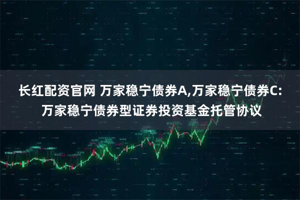 长红配资官网 万家稳宁债券A,万家稳宁债券C: 万家稳宁债券型证券投资基金托管协议