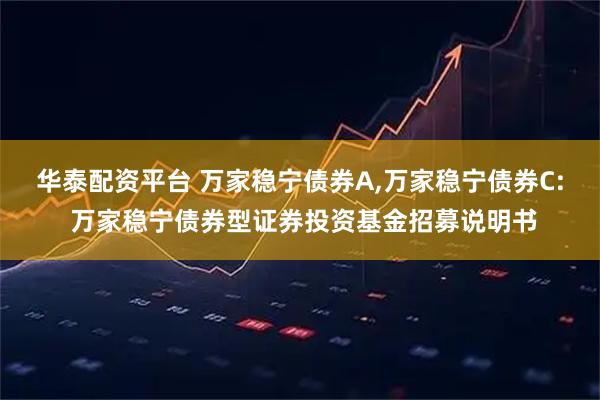 华泰配资平台 万家稳宁债券A,万家稳宁债券C: 万家稳宁债券型证券投资基金招募说明书