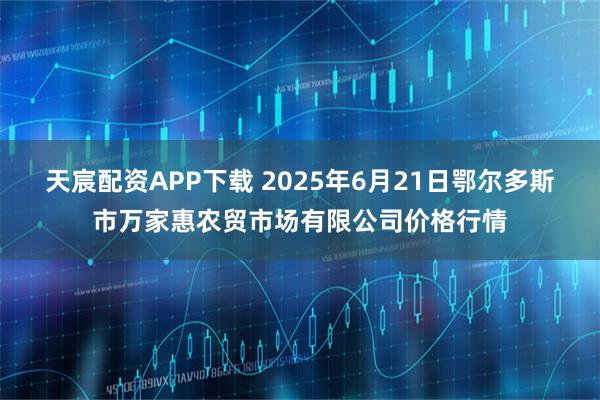 天宸配资APP下载 2025年6月21日鄂尔多斯市万家惠农贸市场有限公司价格行情