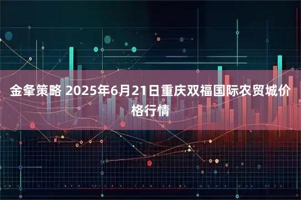 金夆策略 2025年6月21日重庆双福国际农贸城价格行情