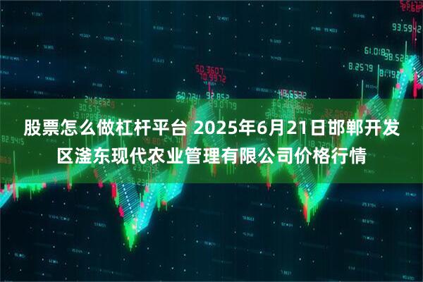 股票怎么做杠杆平台 2025年6月21日邯郸开发区滏东现代农业管理有限公司价格行情