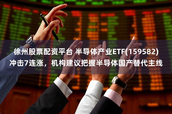 徐州股票配资平台 半导体产业ETF(159582)冲击7连涨，机构建议把握半导体国产替代主线