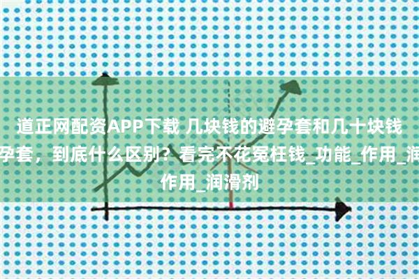 道正网配资APP下载 几块钱的避孕套和几十块钱的避孕套，到底什么区别？看完不花冤枉钱_功能_作用_润滑剂