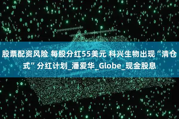 股票配资风险 每股分红55美元 科兴生物出现“清仓式”分红计划_潘爱华_Globe_现金股息