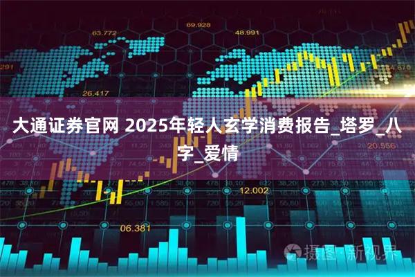 大通证券官网 2025年轻人玄学消费报告_塔罗_八字_爱情