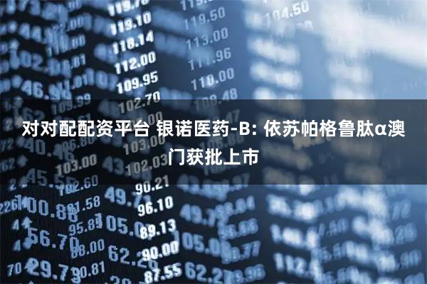 对对配配资平台 银诺医药-B: 依苏帕格鲁肽α澳门获批上市