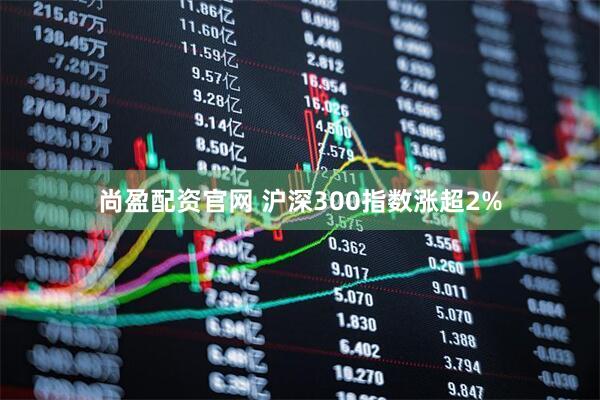 尚盈配资官网 沪深300指数涨超2%