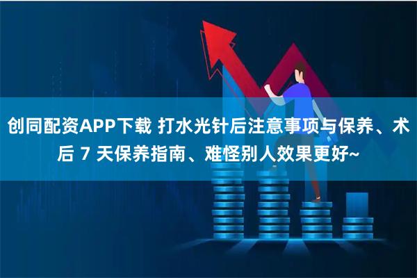 创同配资APP下载 打水光针后注意事项与保养、术后 7 天保养指南、难怪别人效果更好~