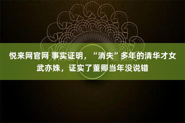 悦来网官网 事实证明，“消失”多年的清华才女武亦姝，证实了董卿当年没说错