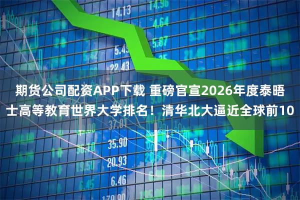 期货公司配资APP下载 重磅官宣2026年度泰晤士高等教育世界大学排名!清华北大逼近全球前10