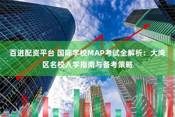 百进配资平台 国际学校MAP考试全解析:大湾区名校入学指南与备考策略
