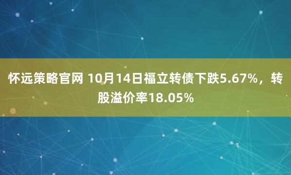 怀远策略官网 10月14日福立转债下跌5.67%,转股溢价率18.05%