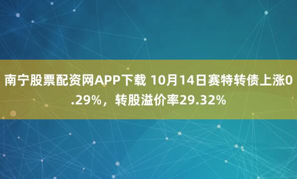 南宁股票配资网APP下载 10月14日赛特转债上涨0.29%,转股溢价率29.32%