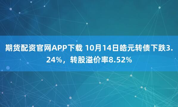 期货配资官网APP下载 10月14日皓元转债下跌3.24%，转股溢价率8.52%