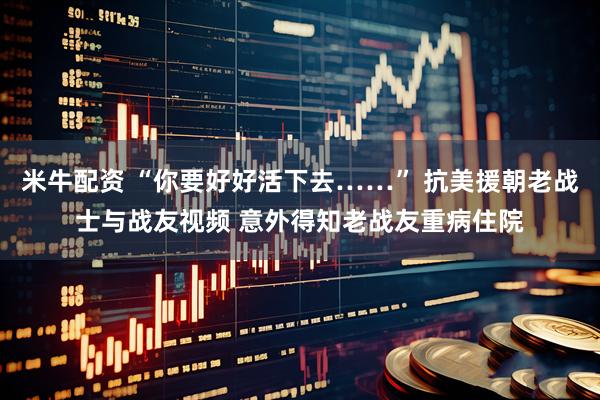 米牛配资 “你要好好活下去……” 抗美援朝老战士与战友视频 意外得知老战友重病住院