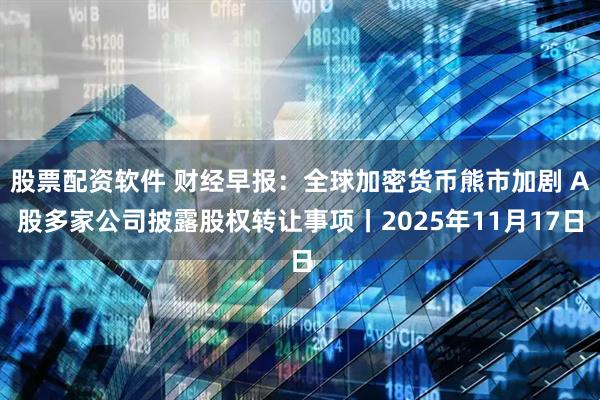 股票配资软件 财经早报：全球加密货币熊市加剧 A股多家公司披露股权转让事项丨2025年11月17日