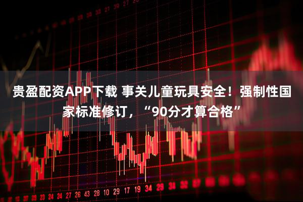 贵盈配资APP下载 事关儿童玩具安全！强制性国家标准修订，“90分才算合格”