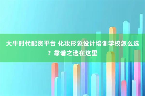 大牛时代配资平台 化妆形象设计培训学校怎么选？靠谱之选在这里