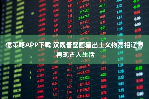 億策略APP下载 汉魏晋壁画墓出土文物亮相辽博 再现古人生活