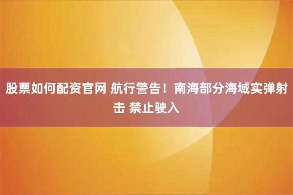 股票如何配资官网 航行警告！南海部分海域实弹射击 禁止驶入