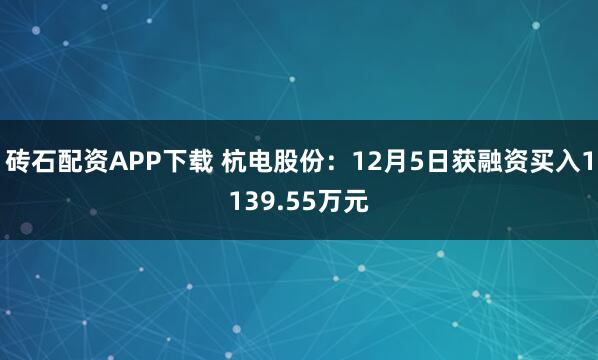 砖石配资APP下载 杭电股份：12月5日获融资买入1139.55万元