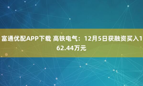 富通优配APP下载 高铁电气：12月5日获融资买入162.44万元