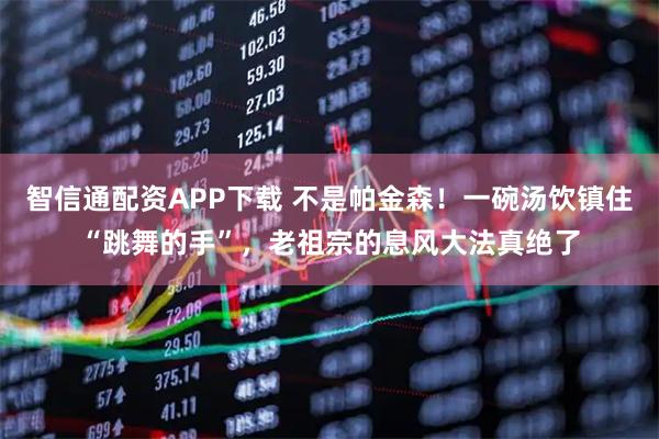 智信通配资APP下载 不是帕金森！一碗汤饮镇住“跳舞的手”，老祖宗的息风大法真绝了