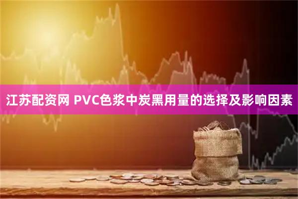 江苏配资网 PVC色浆中炭黑用量的选择及影响因素