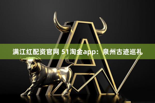 满江红配资官网 51淘金app：泉州古迹巡礼