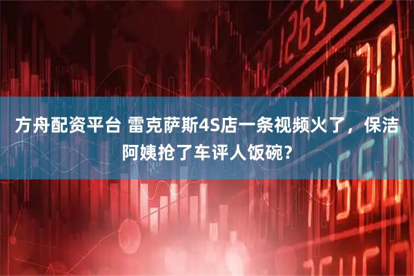 方舟配资平台 雷克萨斯4S店一条视频火了，保洁阿姨抢了车评人饭碗？