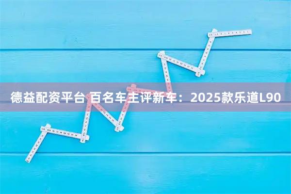 德益配资平台 百名车主评新车：2025款乐道L90