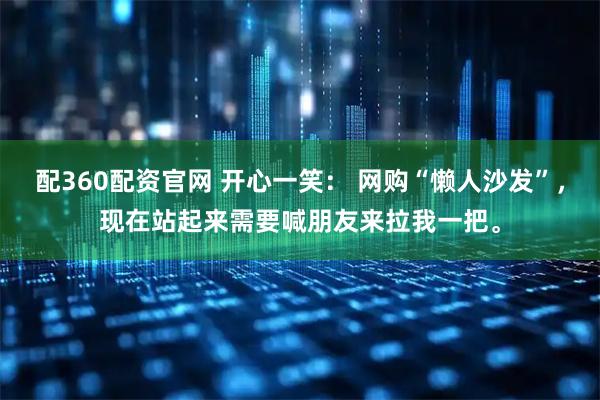 配360配资官网 开心一笑： 网购“懒人沙发”，现在站起来需要喊朋友来拉我一把。