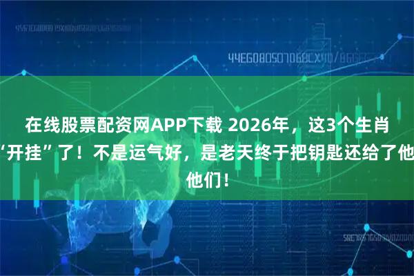 在线股票配资网APP下载 2026年，这3个生肖要“开挂”了！不是运气好，是老天终于把钥匙还给了他们！