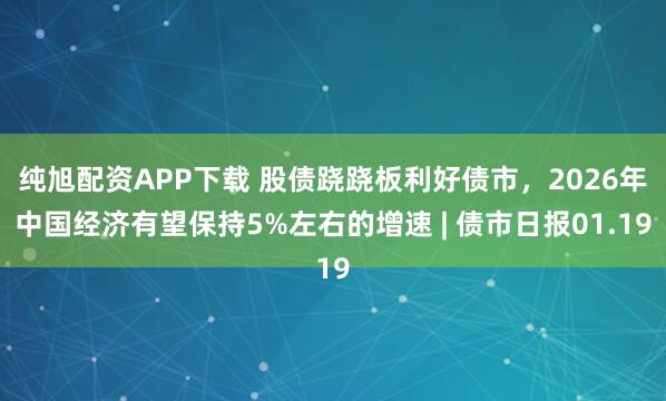 纯旭配资APP下载 股债跷跷板利好债市，2026年中国经济有望保持5%左右的增速 | 债市日报01.19
