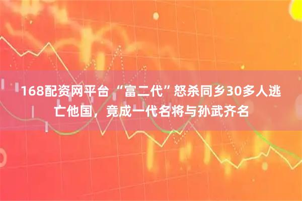 168配资网平台 “富二代”怒杀同乡30多人逃亡他国，竟成一代名将与孙武齐名