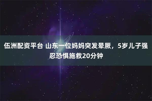 伍洲配资平台 山东一位妈妈突发晕厥，5岁儿子强忍恐惧施救20分钟