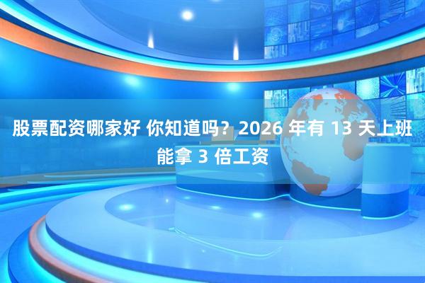 股票配资哪家好 你知道吗？2026 年有 13 天上班能拿 3 倍工资