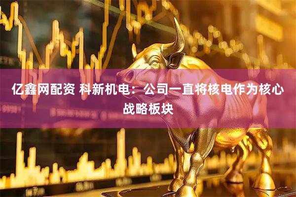 亿鑫网配资 科新机电：公司一直将核电作为核心战略板块