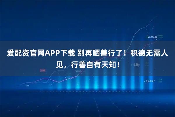 爱配资官网APP下载 别再晒善行了！积德无需人见，行善自有天知！