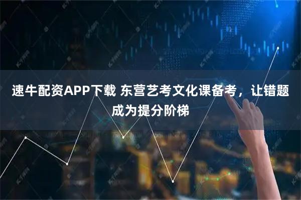 速牛配资APP下载 东营艺考文化课备考，让错题成为提分阶梯