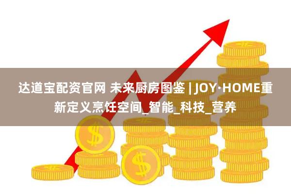 达道宝配资官网 未来厨房图鉴 | JOY·HOME重新定义烹饪空间_智能_科技_营养