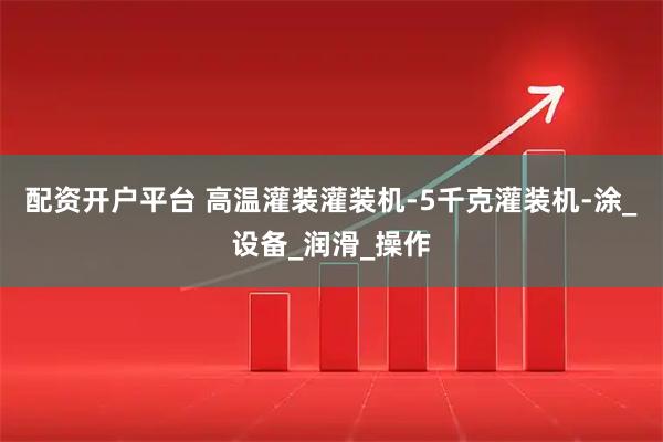 配资开户平台 高温灌装灌装机-5千克灌装机-涂_设备_润滑_操作