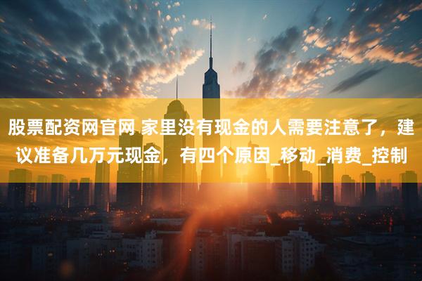 股票配资网官网 家里没有现金的人需要注意了，建议准备几万元现金，有四个原因_移动_消费_控制