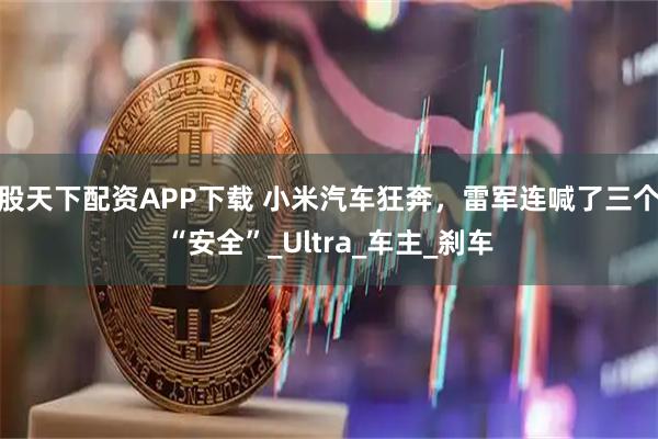股天下配资APP下载 小米汽车狂奔，雷军连喊了三个“安全”_Ultra_车主_刹车