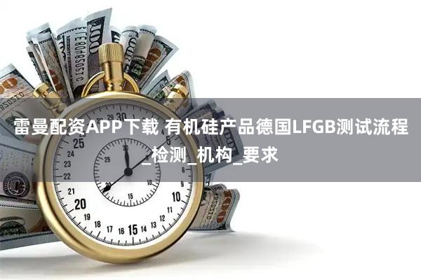 雷曼配资APP下载 有机硅产品德国LFGB测试流程_检测_机构_要求