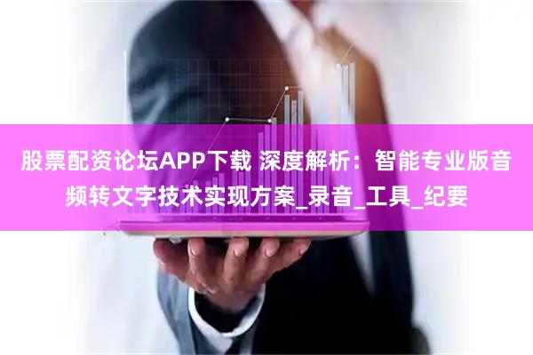 股票配资论坛APP下载 深度解析：智能专业版音频转文字技术实现方案_录音_工具_纪要